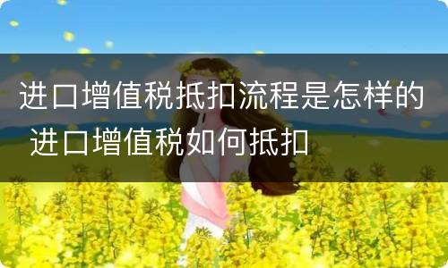 进口增值税抵扣流程是怎样的 进口增值税如何抵扣