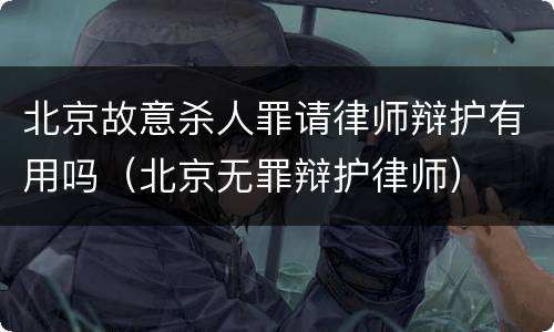 北京故意杀人罪请律师辩护有用吗（北京无罪辩护律师）