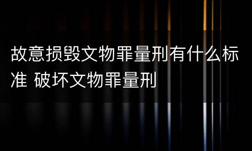 故意损毁文物罪量刑有什么标准 破坏文物罪量刑