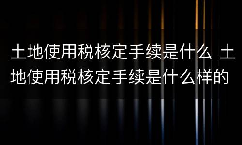 土地使用税核定手续是什么 土地使用税核定手续是什么样的