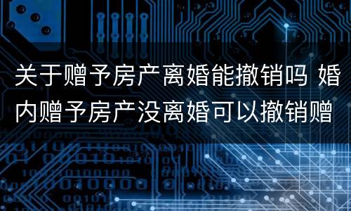 关于赠予房产离婚能撤销吗 婚内赠予房产没离婚可以撤销赠予吗