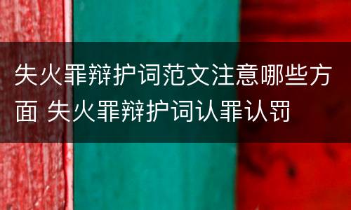 失火罪辩护词范文注意哪些方面 失火罪辩护词认罪认罚