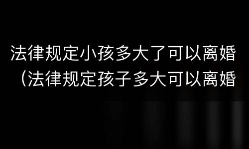 法律规定小孩多大了可以离婚（法律规定孩子多大可以离婚）