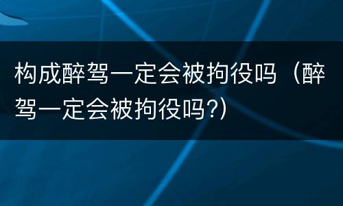 构成醉驾一定会被拘役吗（醉驾一定会被拘役吗?）
