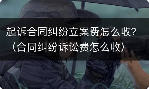 起诉合同纠纷立案费怎么收？（合同纠纷诉讼费怎么收）
