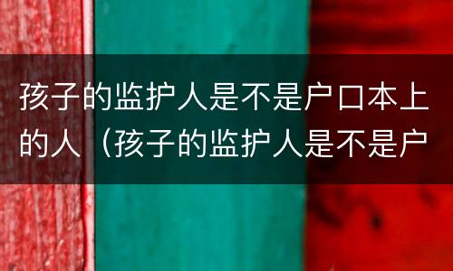 孩子的监护人是不是户口本上的人（孩子的监护人是不是户口本上的人）