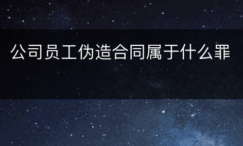 公司员工伪造合同属于什么罪