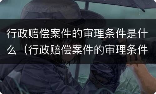行政赔偿案件的审理条件是什么（行政赔偿案件的审理条件是什么意思）