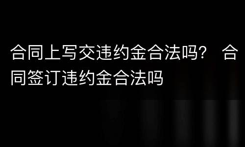 合同上写交违约金合法吗？ 合同签订违约金合法吗