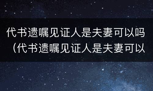 代书遗嘱见证人是夫妻可以吗（代书遗嘱见证人是夫妻可以吗怎么写）