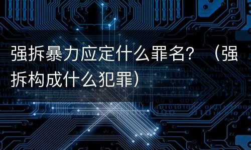 强拆暴力应定什么罪名？（强拆构成什么犯罪）