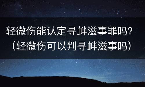 轻微伤能认定寻衅滋事罪吗？（轻微伤可以判寻衅滋事吗）