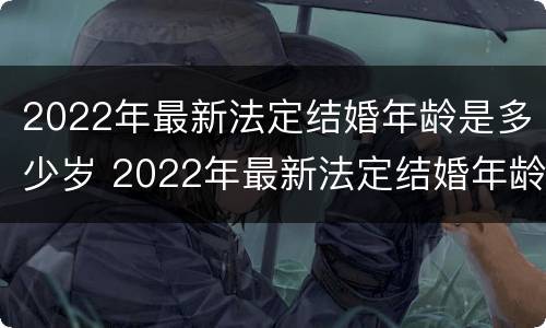 2022年最新法定结婚年龄是多少岁 2022年最新法定结婚年龄是多少岁呢