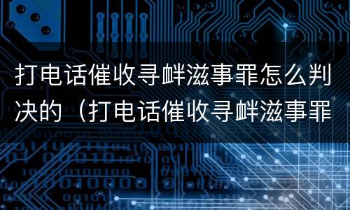 打电话催收寻衅滋事罪怎么判决的（打电话催收寻衅滋事罪怎么判决的啊）