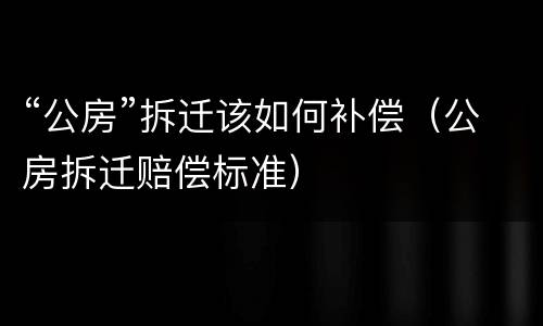“公房”拆迁该如何补偿（公房拆迁赔偿标准）