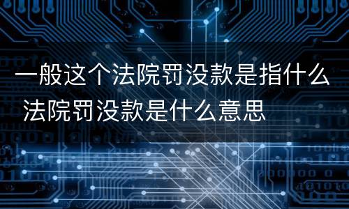 一般这个法院罚没款是指什么 法院罚没款是什么意思