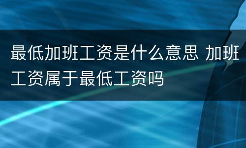 最低加班工资是什么意思 加班工资属于最低工资吗