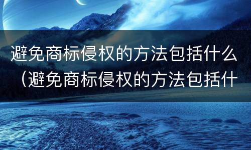 避免商标侵权的方法包括什么（避免商标侵权的方法包括什么和什么）