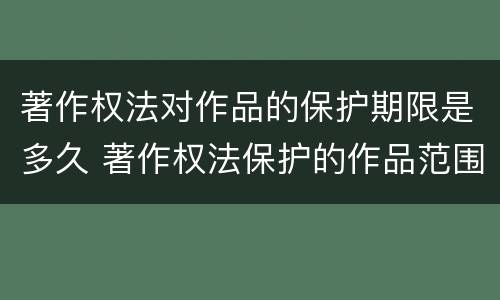 著作权法对作品的保护期限是多久 著作权法保护的作品范围