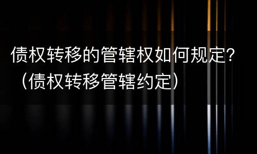 债权转移的管辖权如何规定？（债权转移管辖约定）