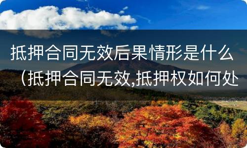抵押合同无效后果情形是什么（抵押合同无效,抵押权如何处理）