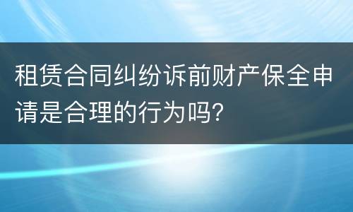租赁合同纠纷诉前财产保全申请是合理的行为吗？