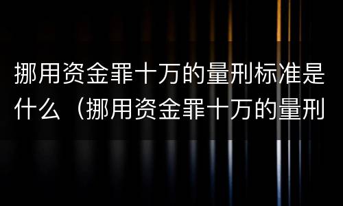 挪用资金罪十万的量刑标准是什么（挪用资金罪十万的量刑标准是什么意思）