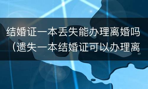 结婚证一本丢失能办理离婚吗（遗失一本结婚证可以办理离婚吗）