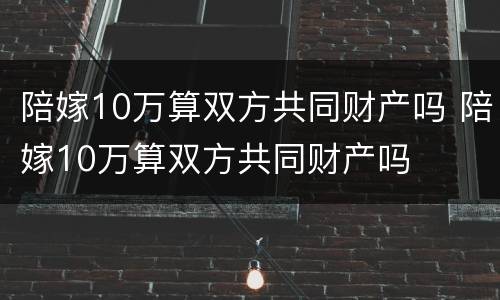 陪嫁10万算双方共同财产吗 陪嫁10万算双方共同财产吗
