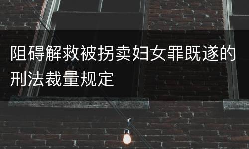 阻碍解救被拐卖妇女罪既遂的刑法裁量规定