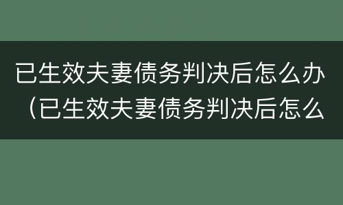 已生效夫妻债务判决后怎么办（已生效夫妻债务判决后怎么办理离婚）