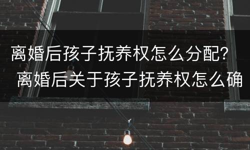离婚后孩子抚养权怎么分配？ 离婚后关于孩子抚养权怎么确定