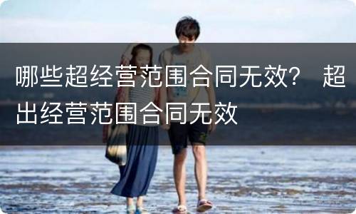 哪些超经营范围合同无效？ 超出经营范围合同无效