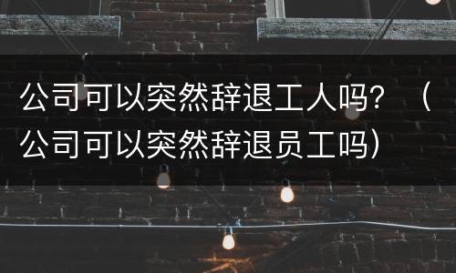 公司可以突然辞退工人吗？（公司可以突然辞退员工吗）