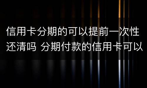 信用卡分期的可以提前一次性还清吗 分期付款的信用卡可以一次性还清吗