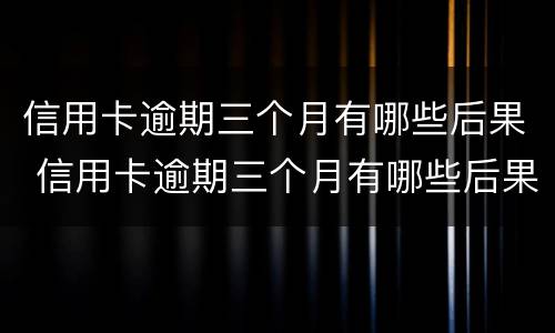 信用卡逾期三个月有哪些后果 信用卡逾期三个月有哪些后果呢