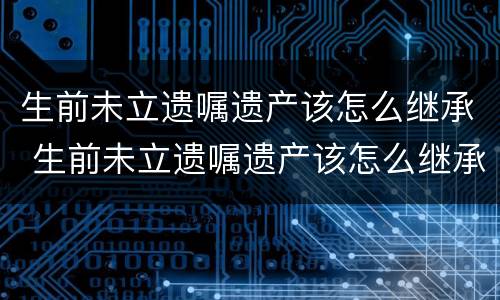 生前未立遗嘱遗产该怎么继承 生前未立遗嘱遗产该怎么继承呢