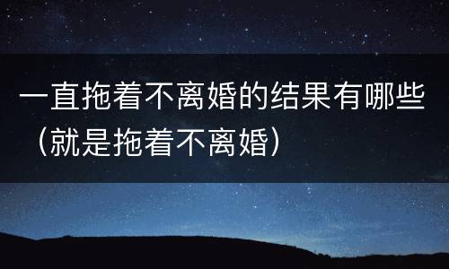 一直拖着不离婚的结果有哪些（就是拖着不离婚）