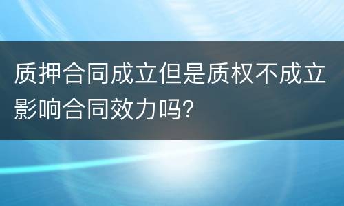 质押合同成立但是质权不成立影响合同效力吗？