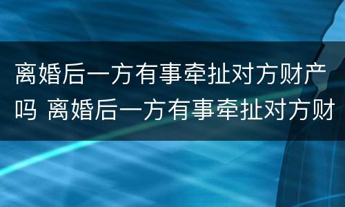 离婚后一方有事牵扯对方财产吗 离婚后一方有事牵扯对方财产吗怎么办
