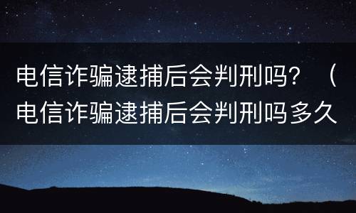 电信诈骗逮捕后会判刑吗？（电信诈骗逮捕后会判刑吗多久）