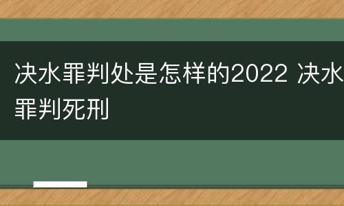 决水罪判处是怎样的2022 决水罪判死刑