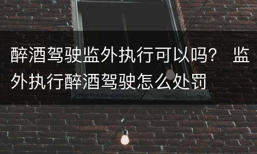 醉酒驾驶监外执行可以吗？ 监外执行醉酒驾驶怎么处罚