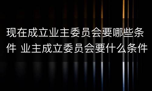 现在成立业主委员会要哪些条件 业主成立委员会要什么条件