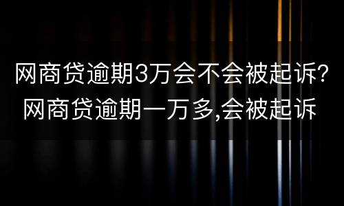 网商贷逾期3万会不会被起诉？ 网商贷逾期一万多,会被起诉嘛?