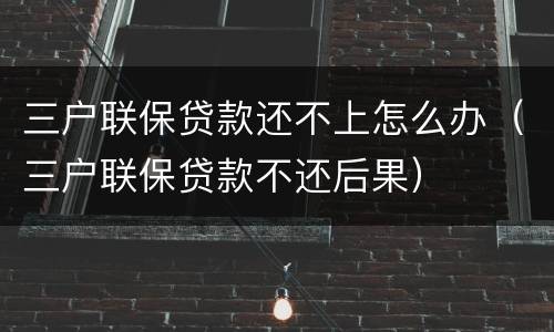 三户联保贷款还不上怎么办（三户联保贷款不还后果）