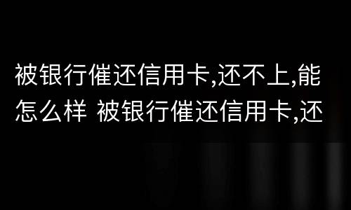 被银行催还信用卡,还不上,能怎么样 被银行催还信用卡,还不上,能怎么样起诉