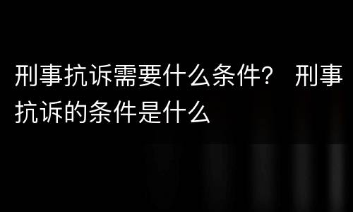 刑事抗诉需要什么条件？ 刑事抗诉的条件是什么