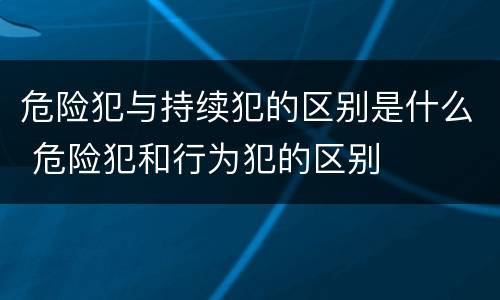 危险犯与持续犯的区别是什么 危险犯和行为犯的区别