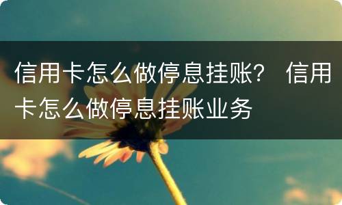 信用卡怎么做停息挂账？ 信用卡怎么做停息挂账业务